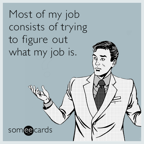 Most of my job consists of trying to figure out what my job is.