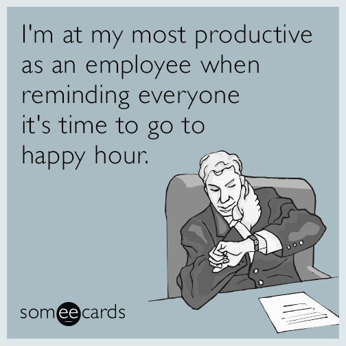 I'm at my most productive as an employee when reminding everyone it's time to go to happy hour.