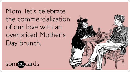 Mom, let's celebrate the commercialization of our love with an overpriced Mother's Day brunch.