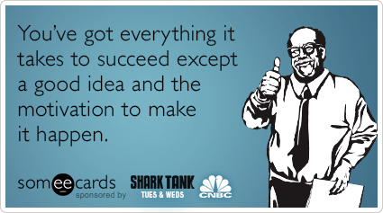 You’ve got everything it takes to succeed except a good idea and the motivation to make it happen.