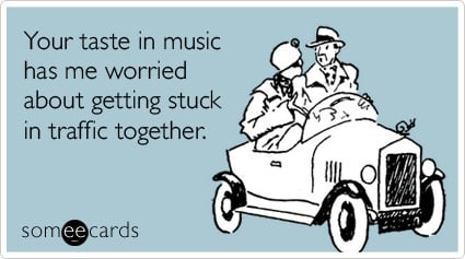 Your taste in music has me worried about getting stuck in traffic together