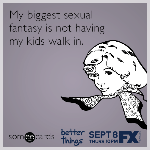 My biggest sexual fantasy is not having my kids walk in.