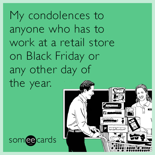My condolences to anyone who has to work at a retail store on Black Friday or any other day of the year.