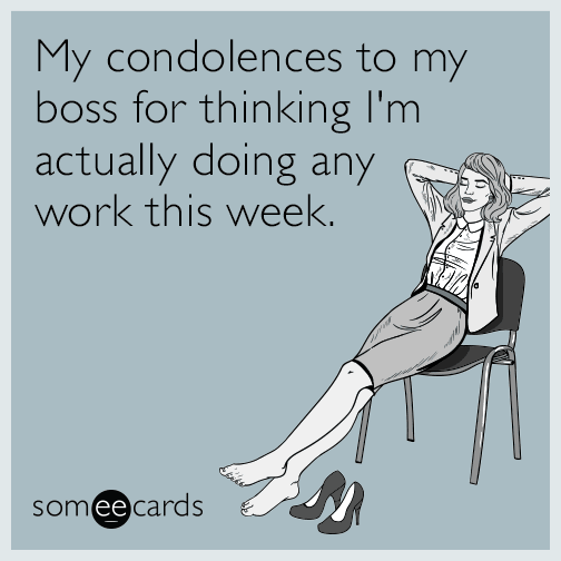 My condolences to my boss for thinking I'm actually doing any work this week.