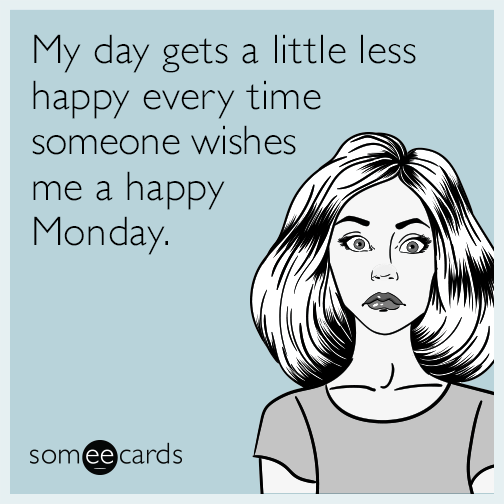 My day gets a little less happy every time someone wishes me a happy Monday.