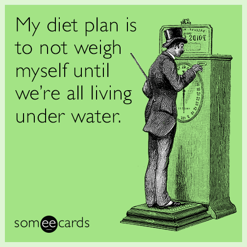 My diet plan is to not weigh myself until we’re all living under water.