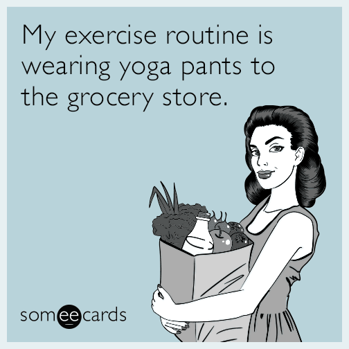 My exercise routine is wearing yoga pants to the grocery store.