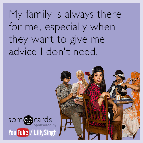 My family is always there for me, especially when they want to give me advice I don't need.