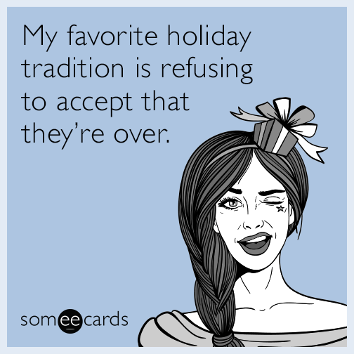 My favorite holiday tradition is refusing to accept that they're over.