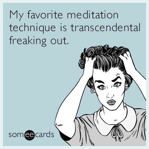 My favorite meditation technique is transcendental freaking out.