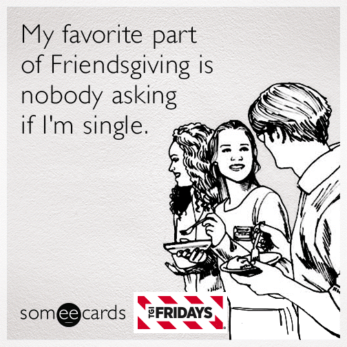 My favorite part of Friendsgiving is nobody asking if I'm single.