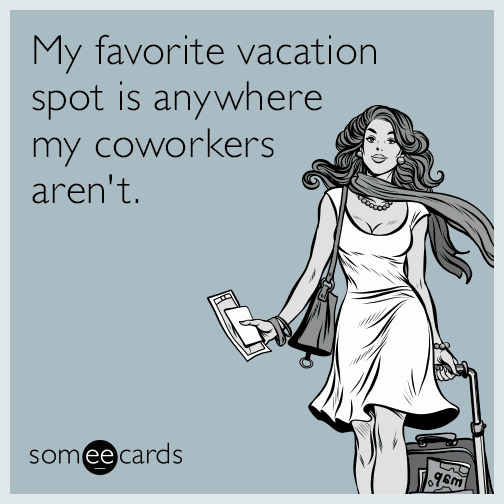 My favorite vacation spot is anywhere my coworkers aren't.