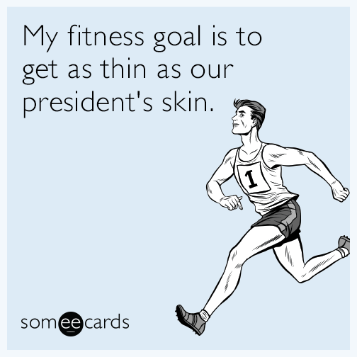 My fitness goal is to get as thin as our president's skin.