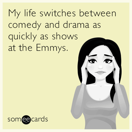 My life switches between comedy and drama as quickly as shows at the Emmys.