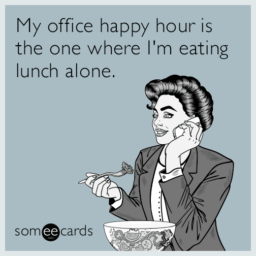 My office happy hour is the one where I'm eating lunch alone.