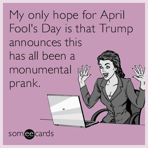 My only hope for April Fool's Day is that Trump announces this has all been a monumental prank.