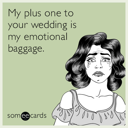 My plus one to your wedding is my emotional baggage.