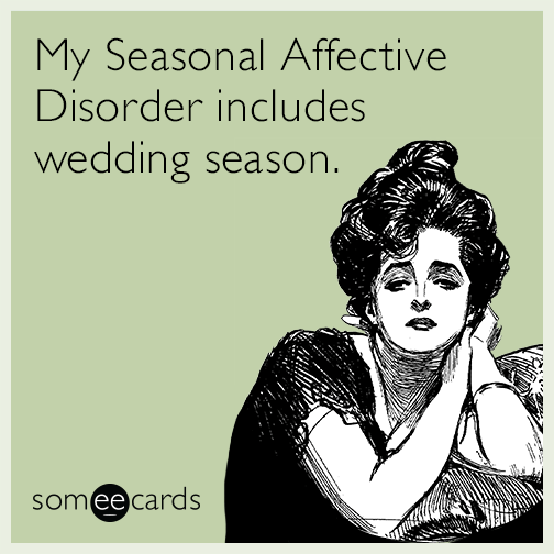 My Seasonal Affective Disorder includes wedding season.