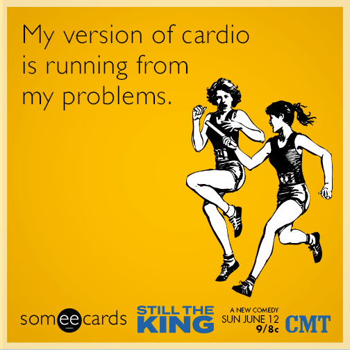 My version of cardio is running from my problems.