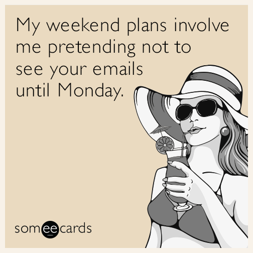 My weekend plans involve me pretending not to see your emails until Monday.