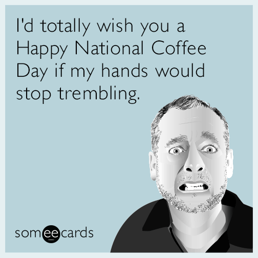 I'd totally wish you a Happy National Coffee Day if my hands would stop trembling.