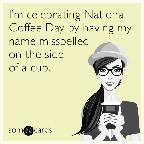 I’m celebrating National Coffee Day by having my name misspelled on the side of a cup.