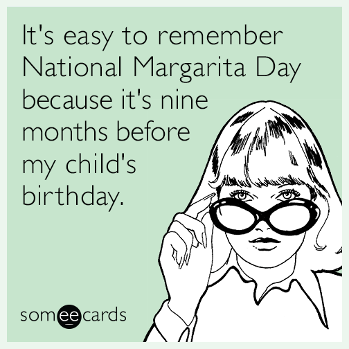 It's easy to remember National Margarita Day because it's nine months before my child's birthday.