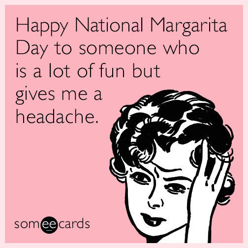 Happy National Margarita Day to someone who is a lot of fun but gives me a headache.