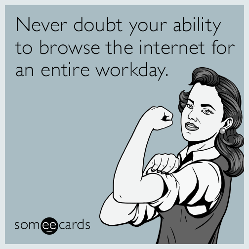 Never doubt your ability to browse the internet for an entire workday.