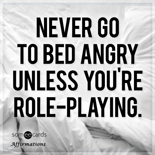 Never go to bed angry unless you're role-playing.