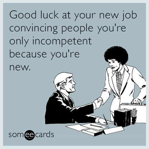 Good luck at your new job convincing people you're only incompetent because you're new.