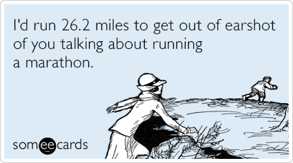 I'd run 26.2 miles to get out of earshot of you talking about running a marathon.