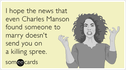 I hope the news that even Charles Manson found someone to marry doesn't send you on a killing spree.