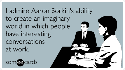 I admire Aaron Sorkin's ability to create an imaginary world in which people have interesting conversations at work.