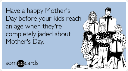 Have a happy Mother's Day before your kids reach an age when they're completely jaded about Mother's Day