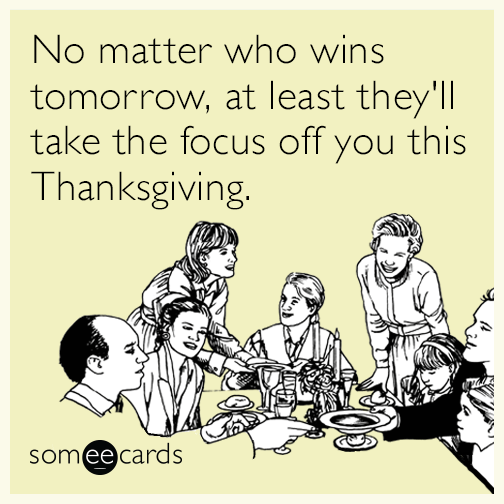 No matter who wins tomorrow, at least they'll take the focus off you this Thanksgiving.