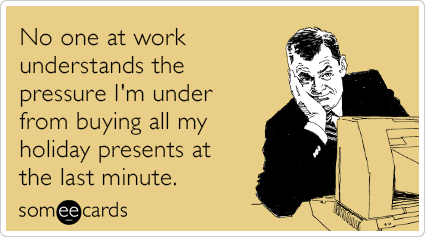No one at work understands the pressure I'm under from buying all my holiday presents at the last minute.