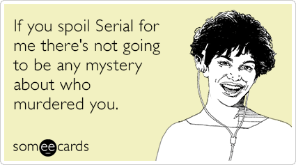 If you spoil Serial for me there's not going to be any mystery about who murdered you.