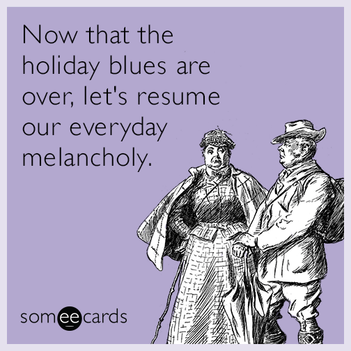 Now that the holiday blues are over, let's resume our everyday melancholy