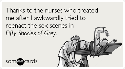 Thanks to the nurses who treated me after I awkwardly tried to reenact the sex scenes in Fifty Shades of Grey.