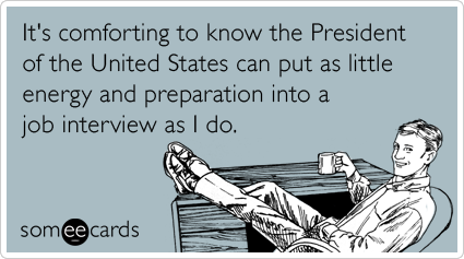 It's comforting to know the President of the United States can put as little energy and preparation into a job interview as I do.