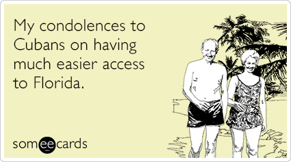 My condolences to Cubans on having much easier access to Florida.