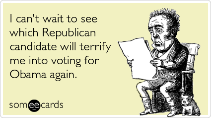 I can't wait to see which Republican candidate will terrify me into voting for Obama again