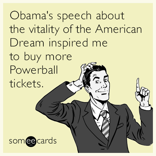 Obama's speech about the vitality of the American Dream inspired me to buy more Powerball tickets.