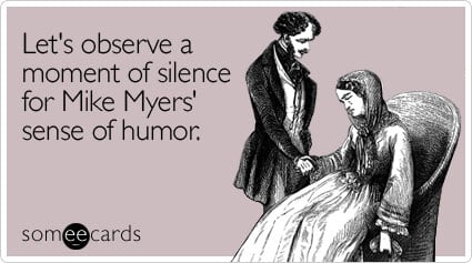 Let's observe a moment of silence for Mike Myers' sense of humor