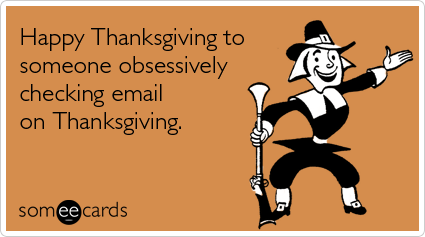 Happy Thanksgiving to someone obsessively checking email on Thanksgiving