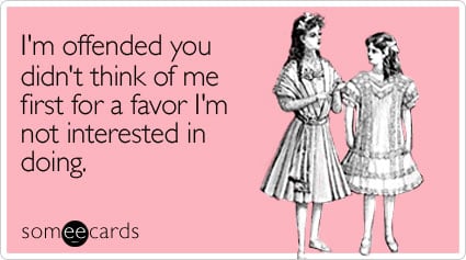 I'm offended you didn't think of me first for a favor I'm not interested in doing