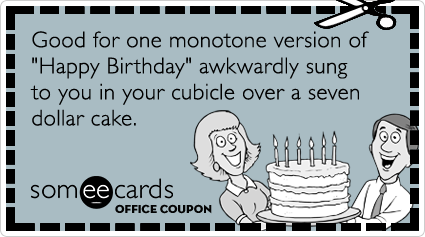 Office Coupon: Good for one monotone version of "Happy Birthday" awkwardly sung to you in your cubicle over a seven dollar cake.