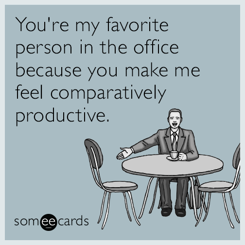 You're my favorite person in the office because you make me feel comparatively productive.