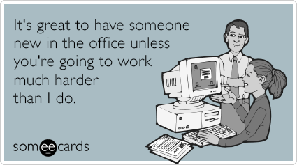 It's great to have someone new in the office unless you're going to work much harder than I do.